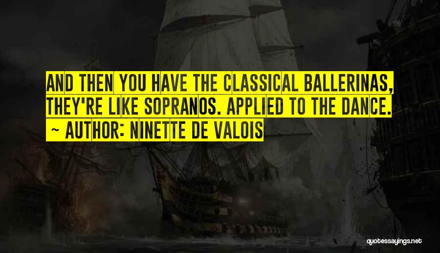 Ninette De Valois Quotes: And Then You Have The Classical Ballerinas, They're Like Sopranos. Applied To The Dance.