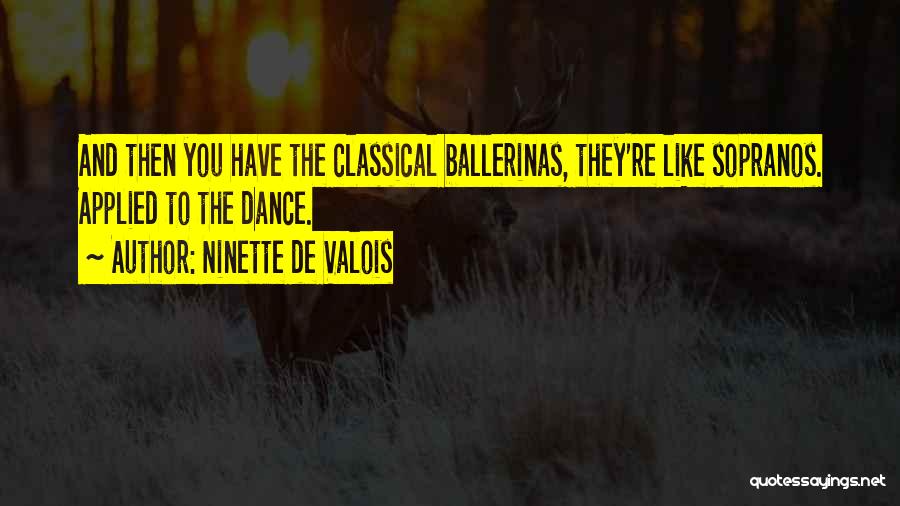 Ninette De Valois Quotes: And Then You Have The Classical Ballerinas, They're Like Sopranos. Applied To The Dance.