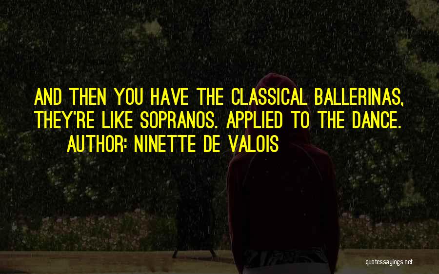 Ninette De Valois Quotes: And Then You Have The Classical Ballerinas, They're Like Sopranos. Applied To The Dance.