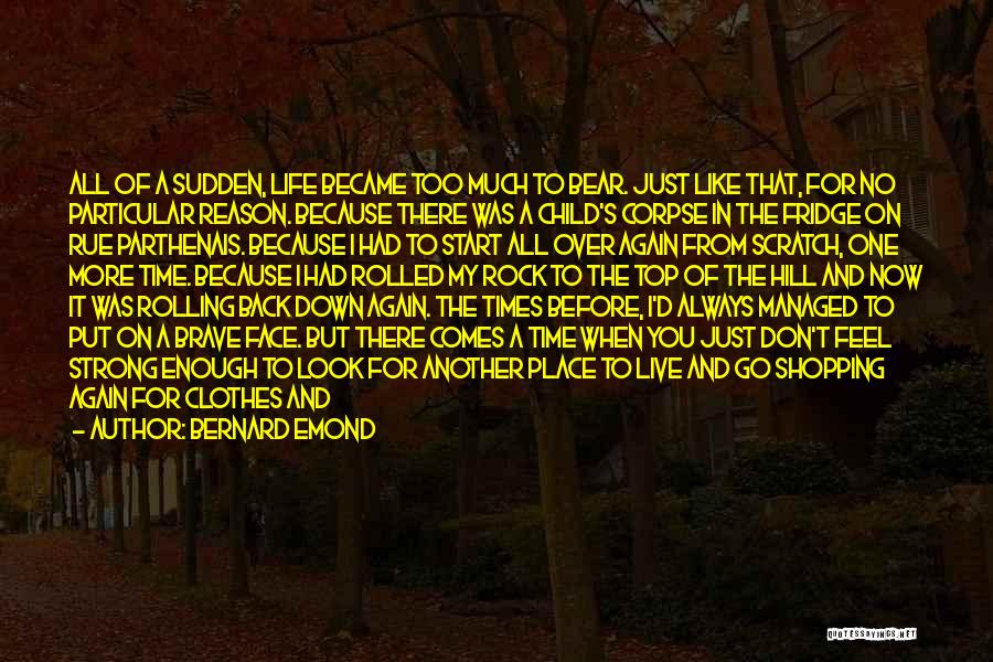 Bernard Emond Quotes: All Of A Sudden, Life Became Too Much To Bear. Just Like That, For No Particular Reason. Because There Was