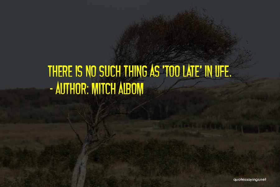 Mitch Albom Quotes: There Is No Such Thing As 'too Late' In Life.