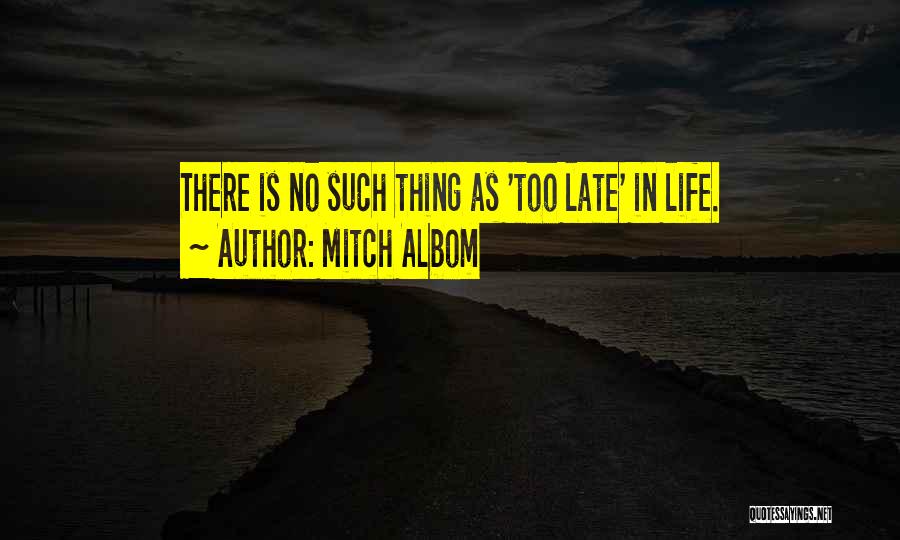Mitch Albom Quotes: There Is No Such Thing As 'too Late' In Life.