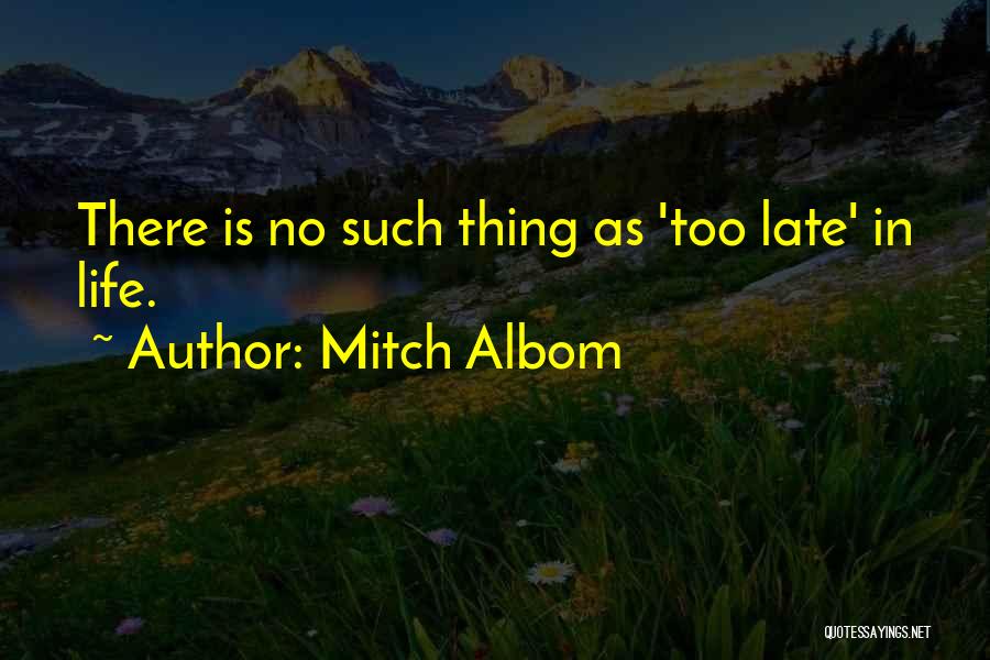 Mitch Albom Quotes: There Is No Such Thing As 'too Late' In Life.