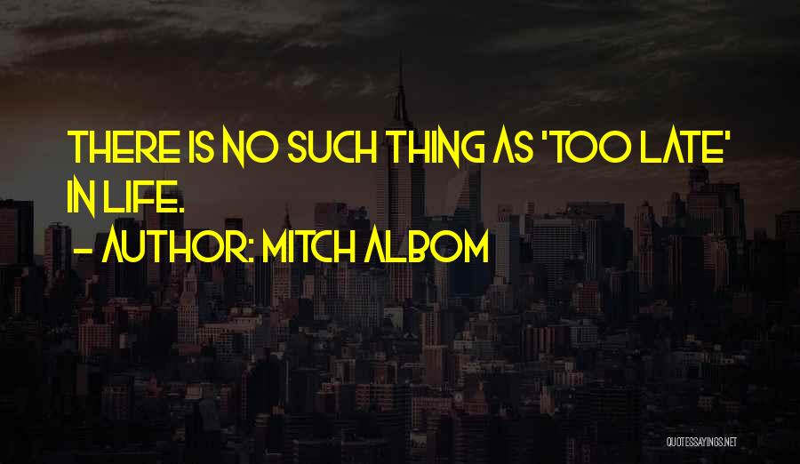 Mitch Albom Quotes: There Is No Such Thing As 'too Late' In Life.