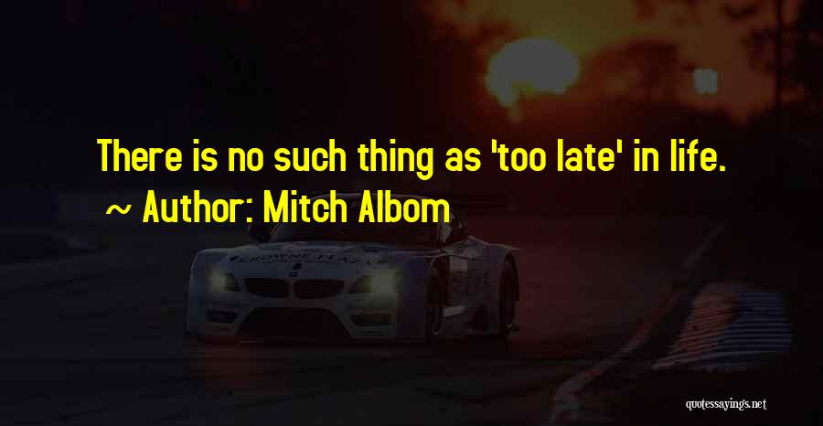 Mitch Albom Quotes: There Is No Such Thing As 'too Late' In Life.