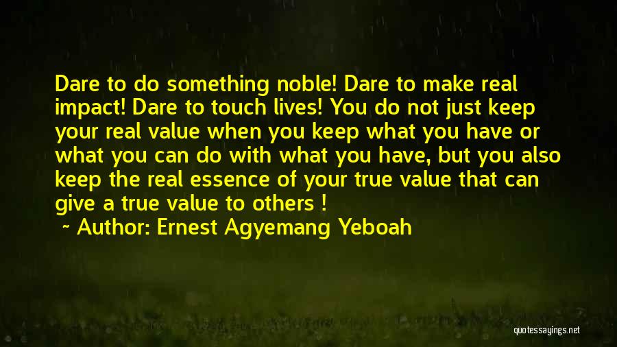 Ernest Agyemang Yeboah Quotes: Dare To Do Something Noble! Dare To Make Real Impact! Dare To Touch Lives! You Do Not Just Keep Your