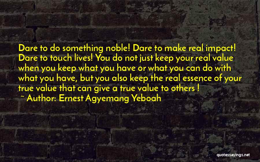 Ernest Agyemang Yeboah Quotes: Dare To Do Something Noble! Dare To Make Real Impact! Dare To Touch Lives! You Do Not Just Keep Your