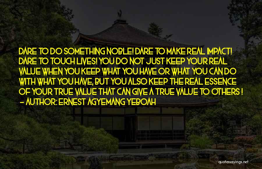 Ernest Agyemang Yeboah Quotes: Dare To Do Something Noble! Dare To Make Real Impact! Dare To Touch Lives! You Do Not Just Keep Your