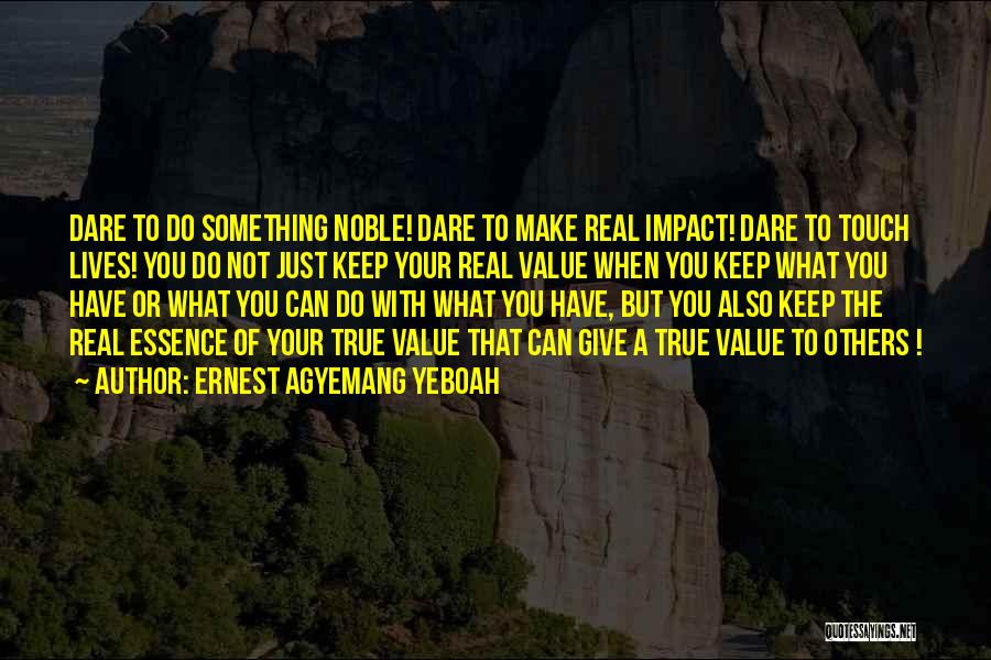 Ernest Agyemang Yeboah Quotes: Dare To Do Something Noble! Dare To Make Real Impact! Dare To Touch Lives! You Do Not Just Keep Your