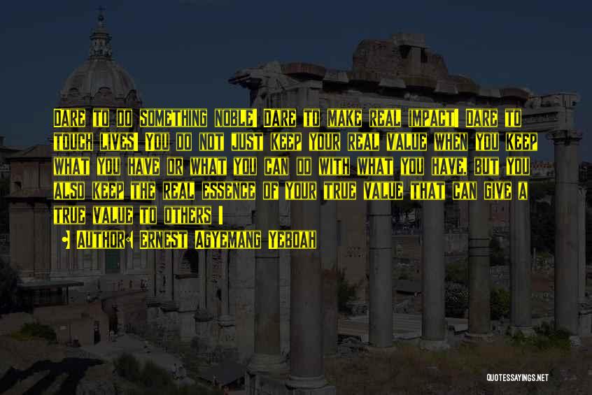 Ernest Agyemang Yeboah Quotes: Dare To Do Something Noble! Dare To Make Real Impact! Dare To Touch Lives! You Do Not Just Keep Your