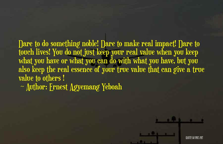 Ernest Agyemang Yeboah Quotes: Dare To Do Something Noble! Dare To Make Real Impact! Dare To Touch Lives! You Do Not Just Keep Your