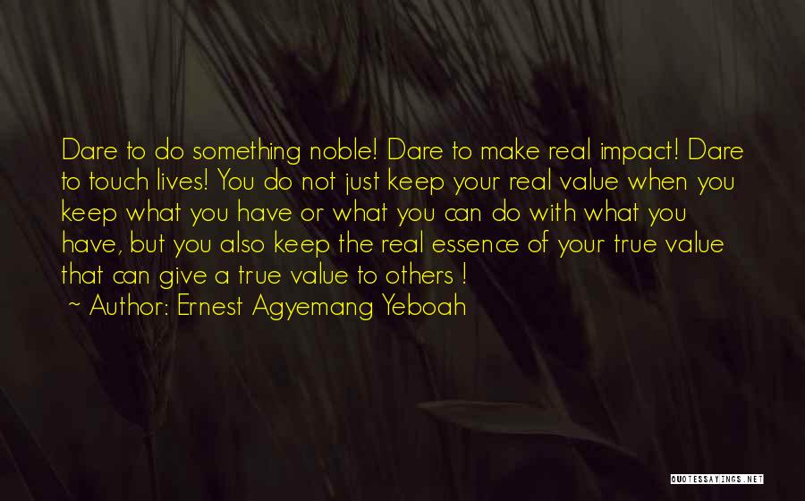 Ernest Agyemang Yeboah Quotes: Dare To Do Something Noble! Dare To Make Real Impact! Dare To Touch Lives! You Do Not Just Keep Your