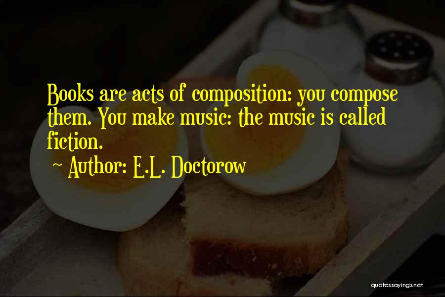 E.L. Doctorow Quotes: Books Are Acts Of Composition: You Compose Them. You Make Music: The Music Is Called Fiction.