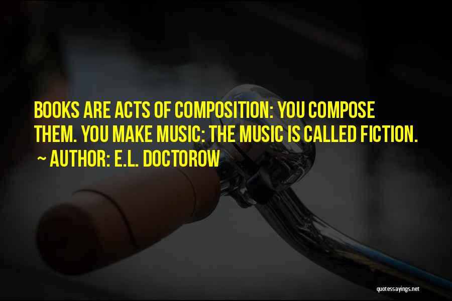 E.L. Doctorow Quotes: Books Are Acts Of Composition: You Compose Them. You Make Music: The Music Is Called Fiction.