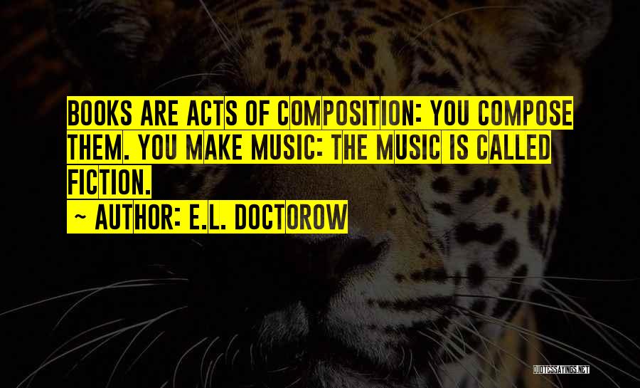 E.L. Doctorow Quotes: Books Are Acts Of Composition: You Compose Them. You Make Music: The Music Is Called Fiction.
