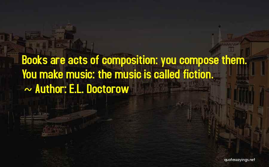 E.L. Doctorow Quotes: Books Are Acts Of Composition: You Compose Them. You Make Music: The Music Is Called Fiction.