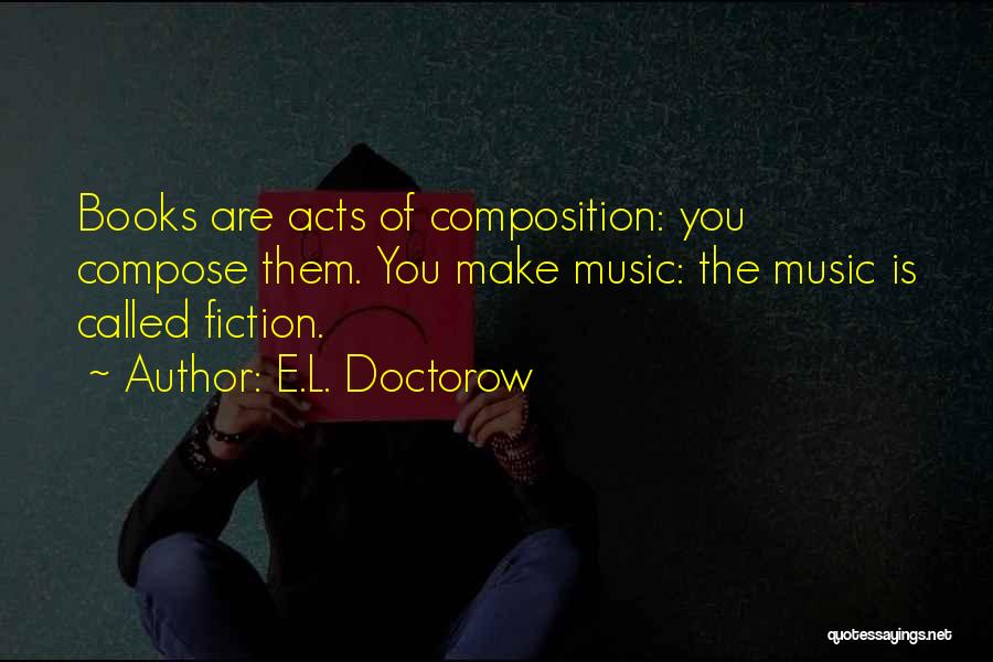 E.L. Doctorow Quotes: Books Are Acts Of Composition: You Compose Them. You Make Music: The Music Is Called Fiction.