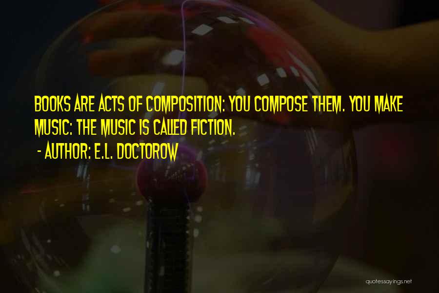 E.L. Doctorow Quotes: Books Are Acts Of Composition: You Compose Them. You Make Music: The Music Is Called Fiction.