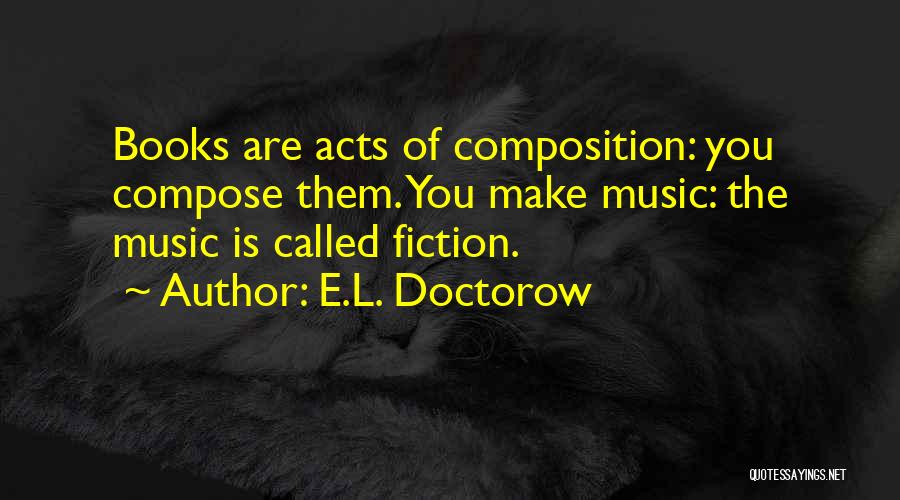 E.L. Doctorow Quotes: Books Are Acts Of Composition: You Compose Them. You Make Music: The Music Is Called Fiction.