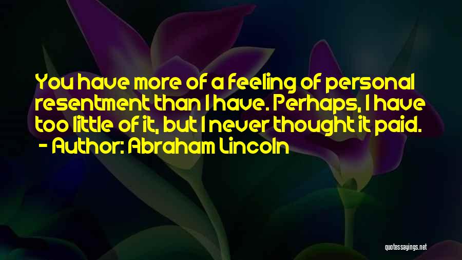 Abraham Lincoln Quotes: You Have More Of A Feeling Of Personal Resentment Than I Have. Perhaps, I Have Too Little Of It, But