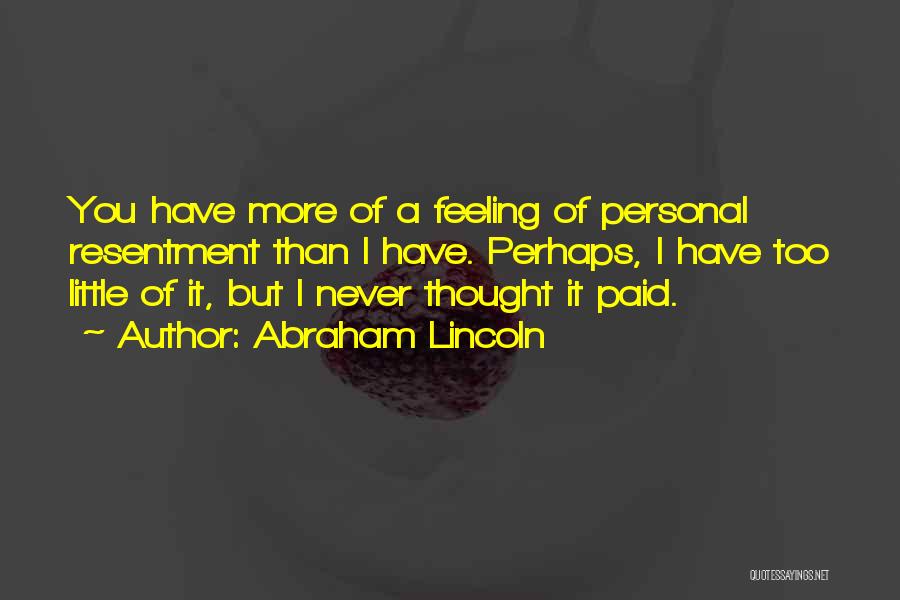 Abraham Lincoln Quotes: You Have More Of A Feeling Of Personal Resentment Than I Have. Perhaps, I Have Too Little Of It, But