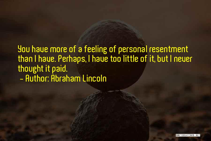 Abraham Lincoln Quotes: You Have More Of A Feeling Of Personal Resentment Than I Have. Perhaps, I Have Too Little Of It, But