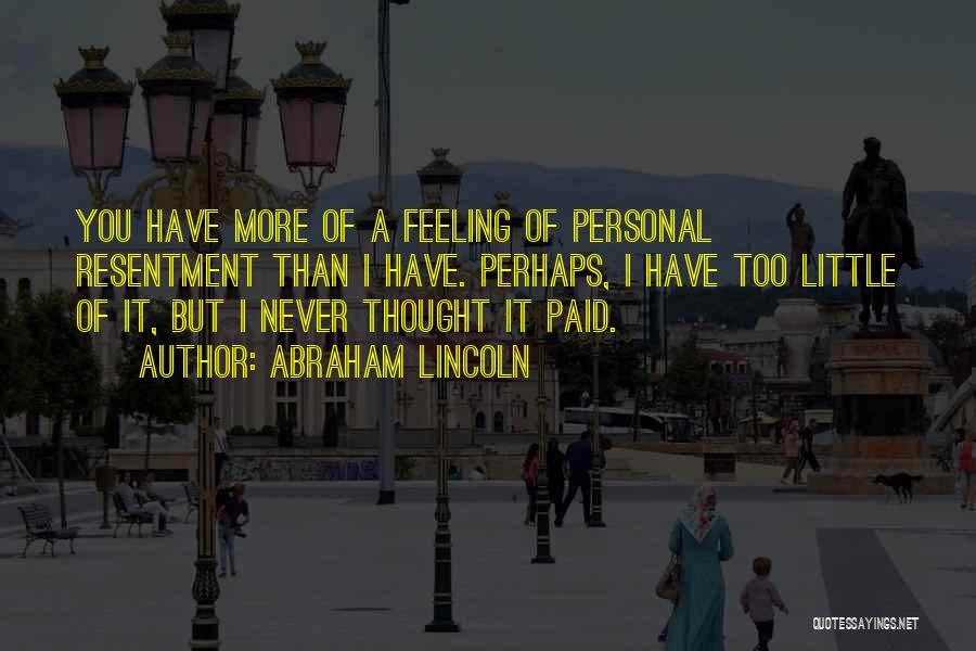 Abraham Lincoln Quotes: You Have More Of A Feeling Of Personal Resentment Than I Have. Perhaps, I Have Too Little Of It, But