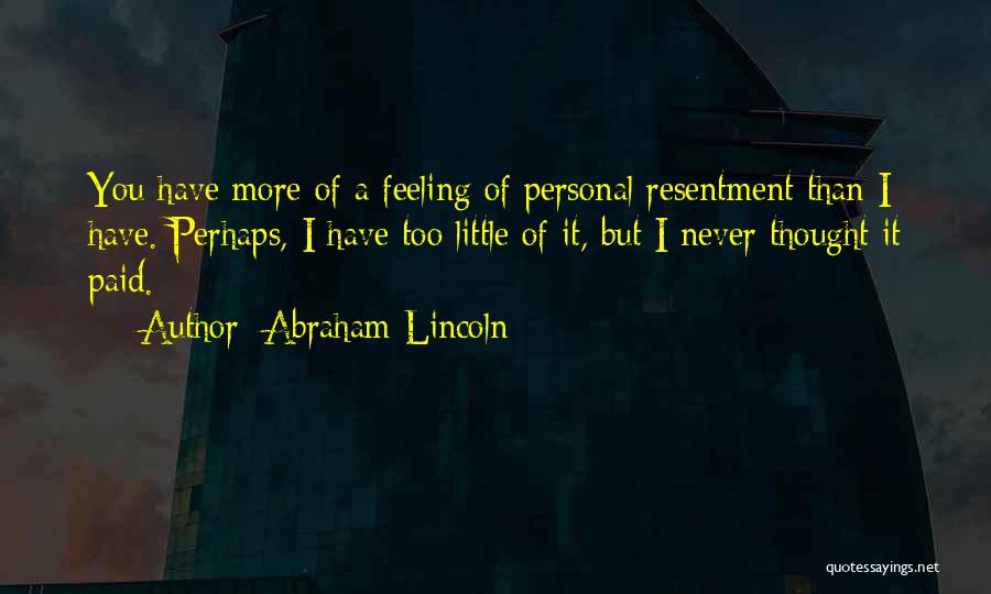 Abraham Lincoln Quotes: You Have More Of A Feeling Of Personal Resentment Than I Have. Perhaps, I Have Too Little Of It, But