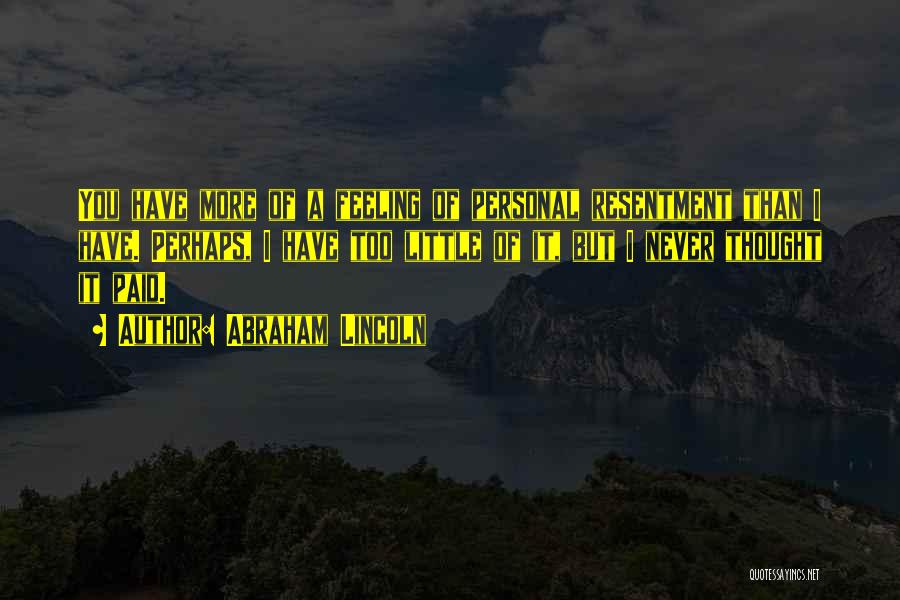 Abraham Lincoln Quotes: You Have More Of A Feeling Of Personal Resentment Than I Have. Perhaps, I Have Too Little Of It, But