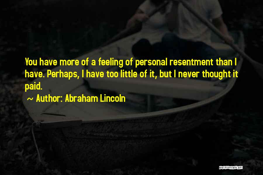 Abraham Lincoln Quotes: You Have More Of A Feeling Of Personal Resentment Than I Have. Perhaps, I Have Too Little Of It, But