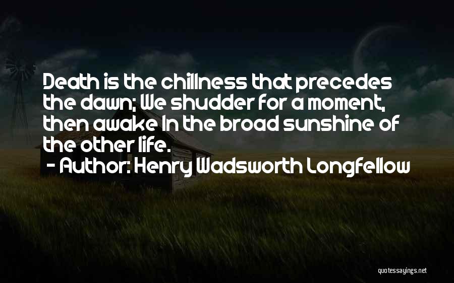 Henry Wadsworth Longfellow Quotes: Death Is The Chillness That Precedes The Dawn; We Shudder For A Moment, Then Awake In The Broad Sunshine Of