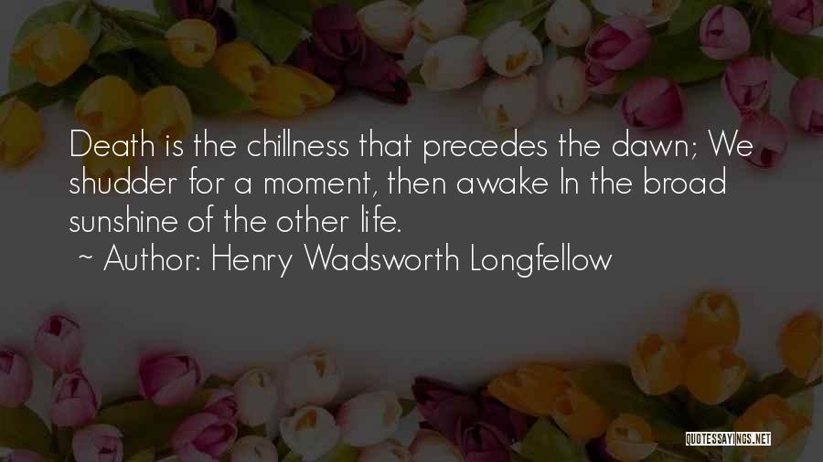 Henry Wadsworth Longfellow Quotes: Death Is The Chillness That Precedes The Dawn; We Shudder For A Moment, Then Awake In The Broad Sunshine Of