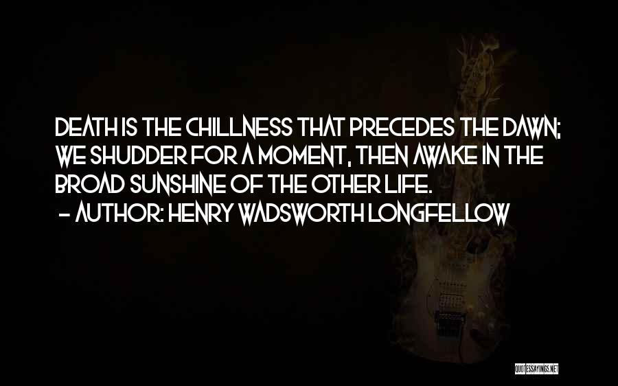 Henry Wadsworth Longfellow Quotes: Death Is The Chillness That Precedes The Dawn; We Shudder For A Moment, Then Awake In The Broad Sunshine Of