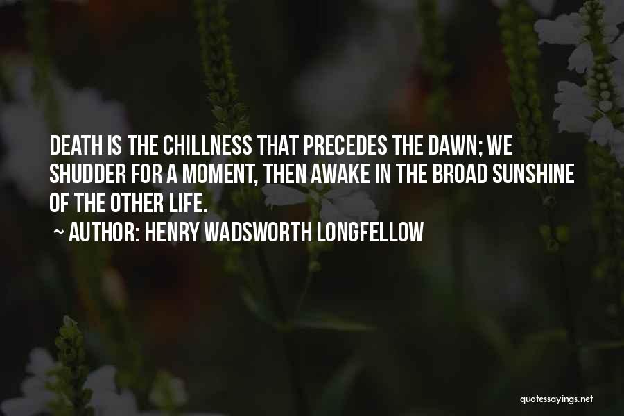 Henry Wadsworth Longfellow Quotes: Death Is The Chillness That Precedes The Dawn; We Shudder For A Moment, Then Awake In The Broad Sunshine Of