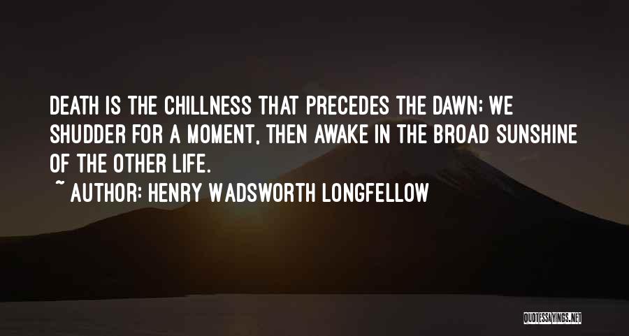 Henry Wadsworth Longfellow Quotes: Death Is The Chillness That Precedes The Dawn; We Shudder For A Moment, Then Awake In The Broad Sunshine Of