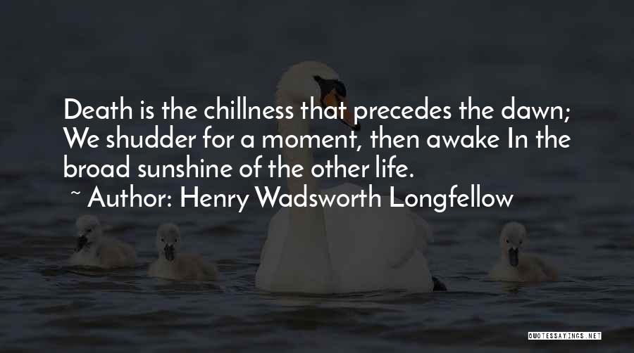 Henry Wadsworth Longfellow Quotes: Death Is The Chillness That Precedes The Dawn; We Shudder For A Moment, Then Awake In The Broad Sunshine Of