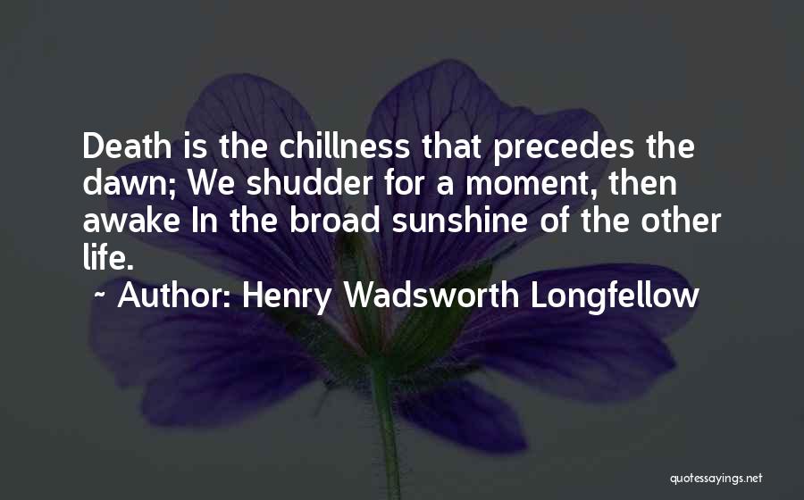 Henry Wadsworth Longfellow Quotes: Death Is The Chillness That Precedes The Dawn; We Shudder For A Moment, Then Awake In The Broad Sunshine Of