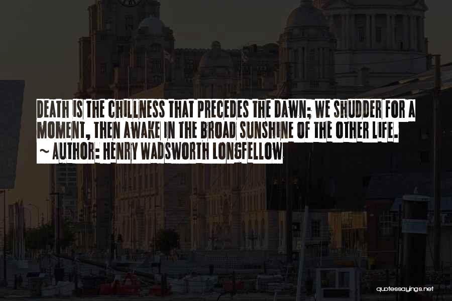 Henry Wadsworth Longfellow Quotes: Death Is The Chillness That Precedes The Dawn; We Shudder For A Moment, Then Awake In The Broad Sunshine Of