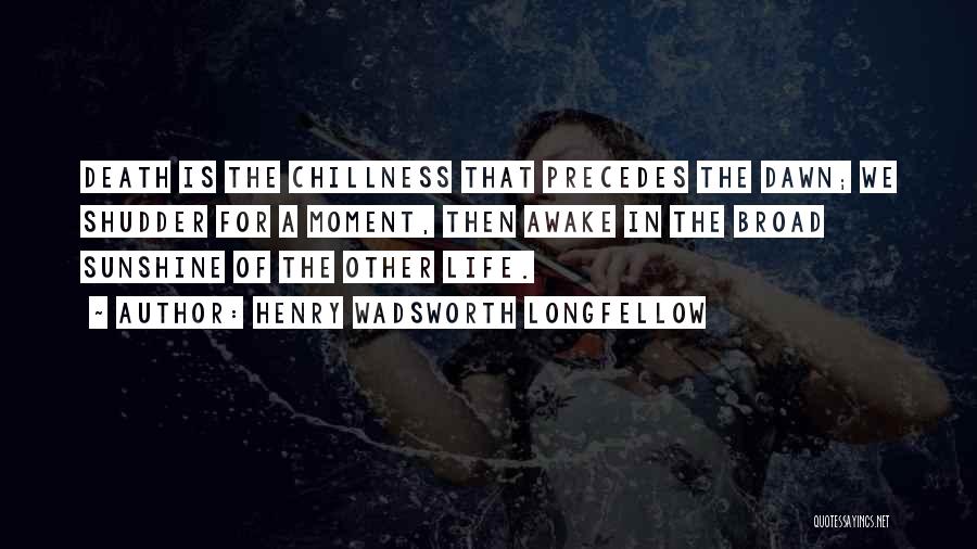 Henry Wadsworth Longfellow Quotes: Death Is The Chillness That Precedes The Dawn; We Shudder For A Moment, Then Awake In The Broad Sunshine Of