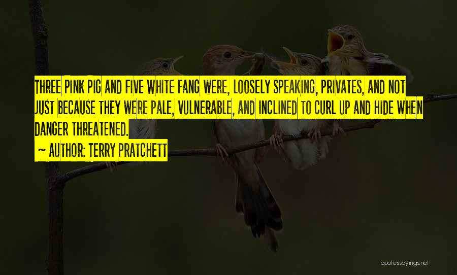 Terry Pratchett Quotes: Three Pink Pig And Five White Fang Were, Loosely Speaking, Privates, And Not Just Because They Were Pale, Vulnerable, And