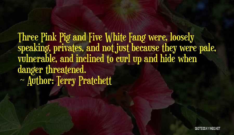 Terry Pratchett Quotes: Three Pink Pig And Five White Fang Were, Loosely Speaking, Privates, And Not Just Because They Were Pale, Vulnerable, And