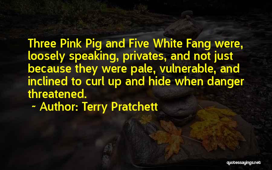 Terry Pratchett Quotes: Three Pink Pig And Five White Fang Were, Loosely Speaking, Privates, And Not Just Because They Were Pale, Vulnerable, And