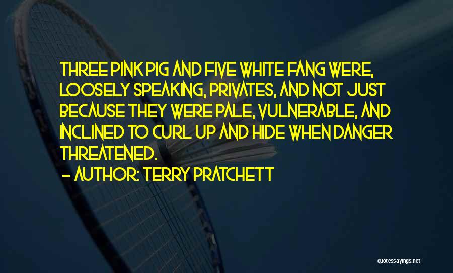 Terry Pratchett Quotes: Three Pink Pig And Five White Fang Were, Loosely Speaking, Privates, And Not Just Because They Were Pale, Vulnerable, And