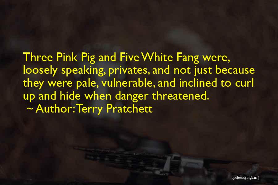 Terry Pratchett Quotes: Three Pink Pig And Five White Fang Were, Loosely Speaking, Privates, And Not Just Because They Were Pale, Vulnerable, And