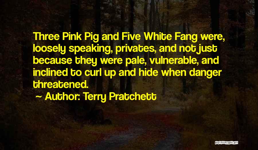 Terry Pratchett Quotes: Three Pink Pig And Five White Fang Were, Loosely Speaking, Privates, And Not Just Because They Were Pale, Vulnerable, And