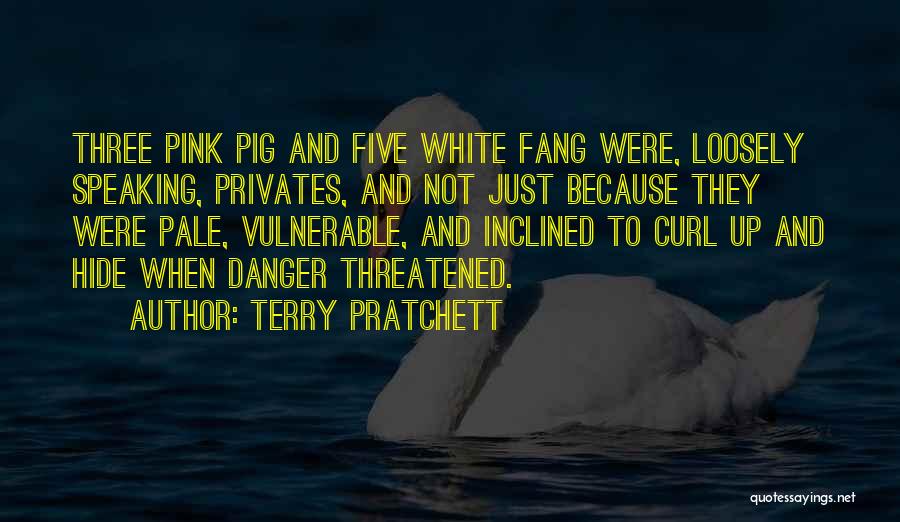 Terry Pratchett Quotes: Three Pink Pig And Five White Fang Were, Loosely Speaking, Privates, And Not Just Because They Were Pale, Vulnerable, And