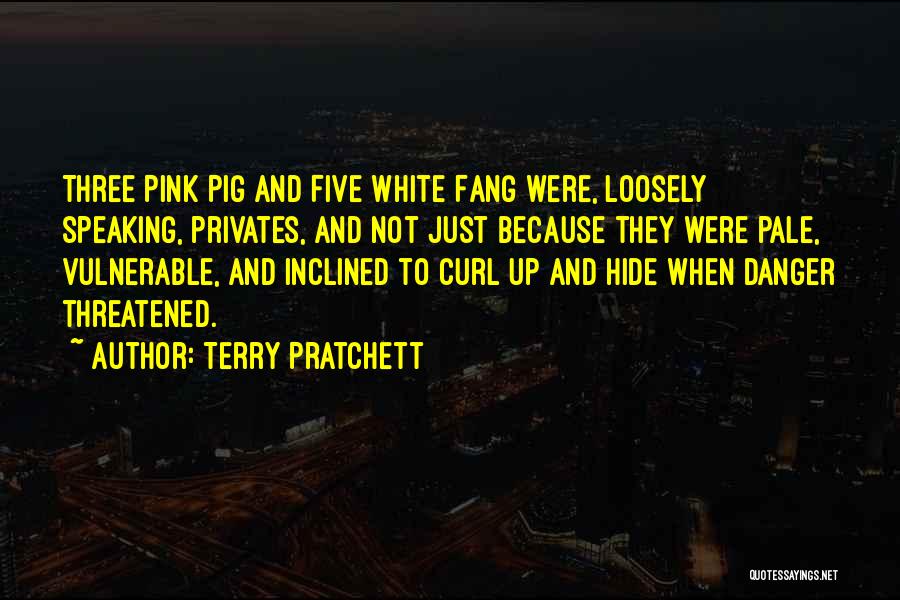 Terry Pratchett Quotes: Three Pink Pig And Five White Fang Were, Loosely Speaking, Privates, And Not Just Because They Were Pale, Vulnerable, And
