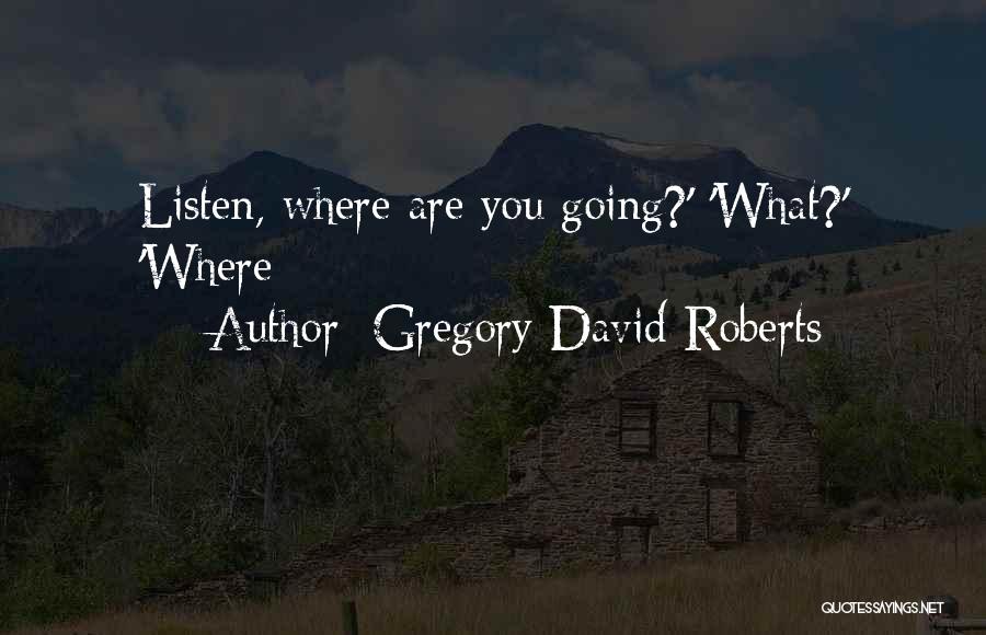 Gregory David Roberts Quotes: Listen, Where Are You Going?' 'what?' 'where
