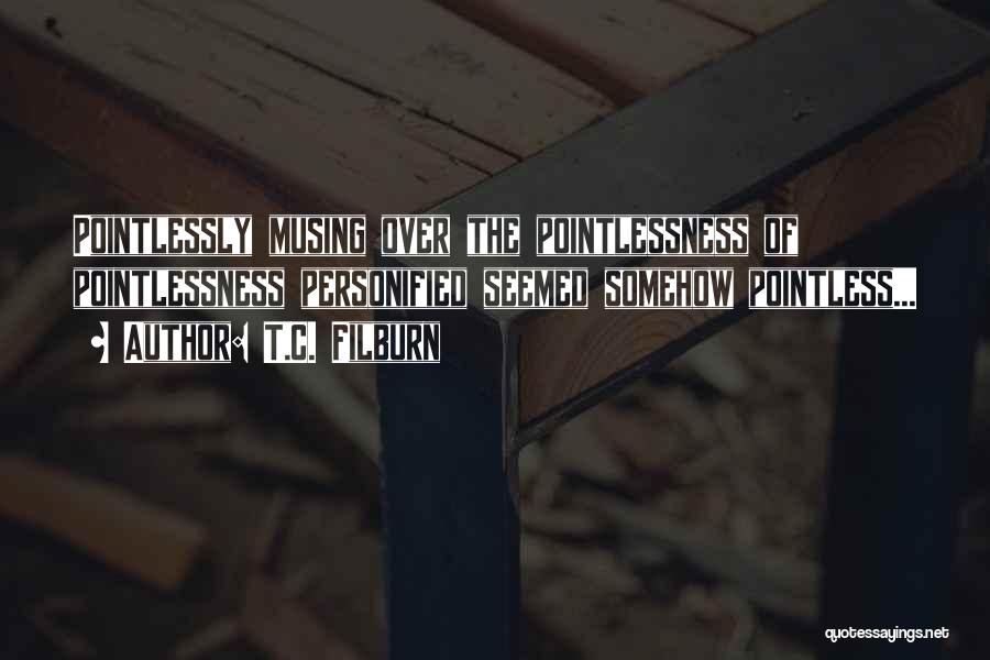 T.C. Filburn Quotes: Pointlessly Musing Over The Pointlessness Of Pointlessness Personified Seemed Somehow Pointless...