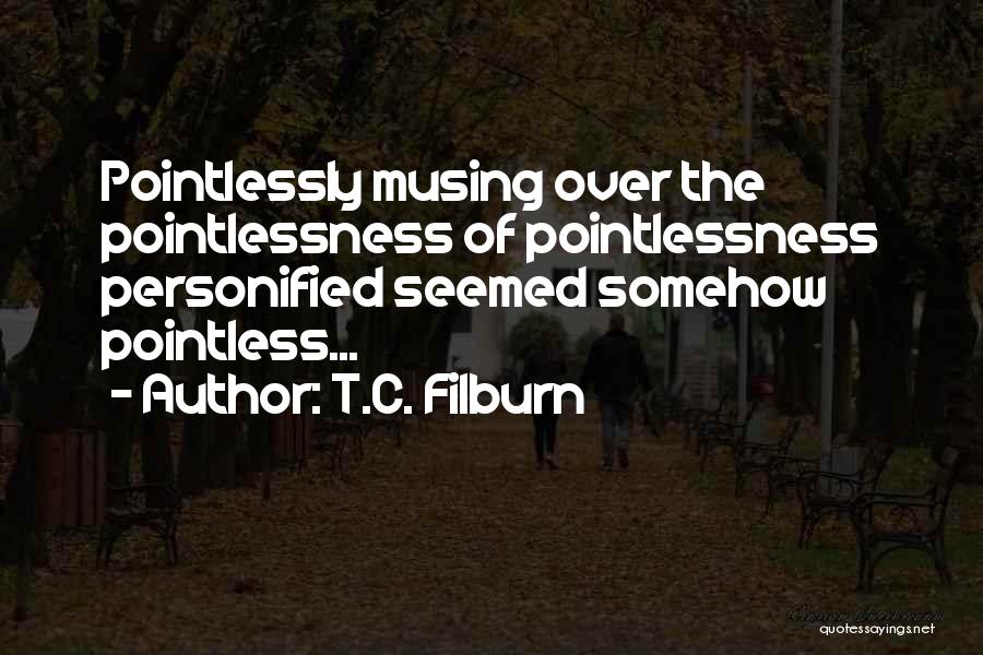 T.C. Filburn Quotes: Pointlessly Musing Over The Pointlessness Of Pointlessness Personified Seemed Somehow Pointless...